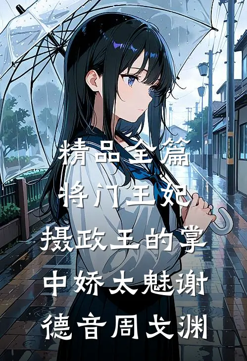 精品全篇将门王妃:摄政王的掌中娇太魅谢德音周戈渊