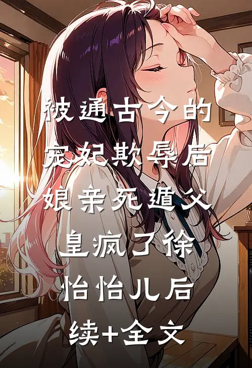 被通古今的宠妃欺辱后，娘亲死遁父皇疯了徐怡怡儿后续+全文