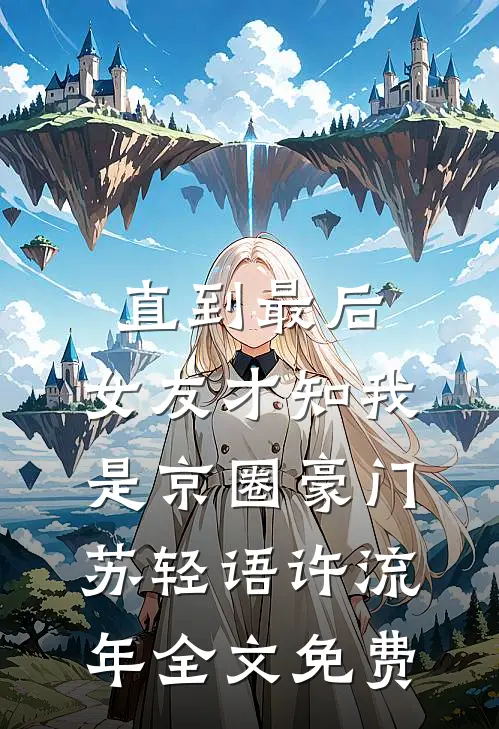 直到最后，女友才知我是京圈豪门苏轻语许流年全文免费