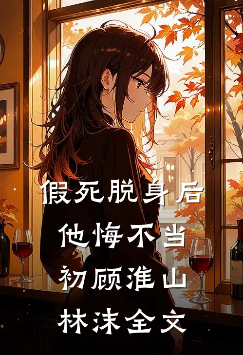 假死脱身后，他悔不当初顾淮山林沫全文