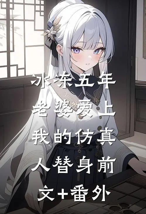 冰冻五年，老婆爱上我的仿真人替身前文+番外