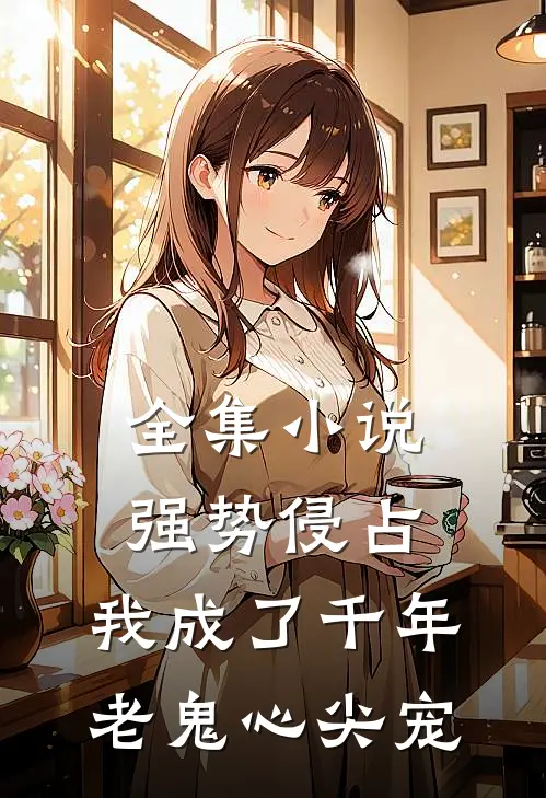 全集小说强势侵占：我成了千年老鬼心尖宠