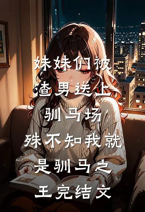 妹妹们被渣男送上驯马场，殊不知我就是驯马之王完结文