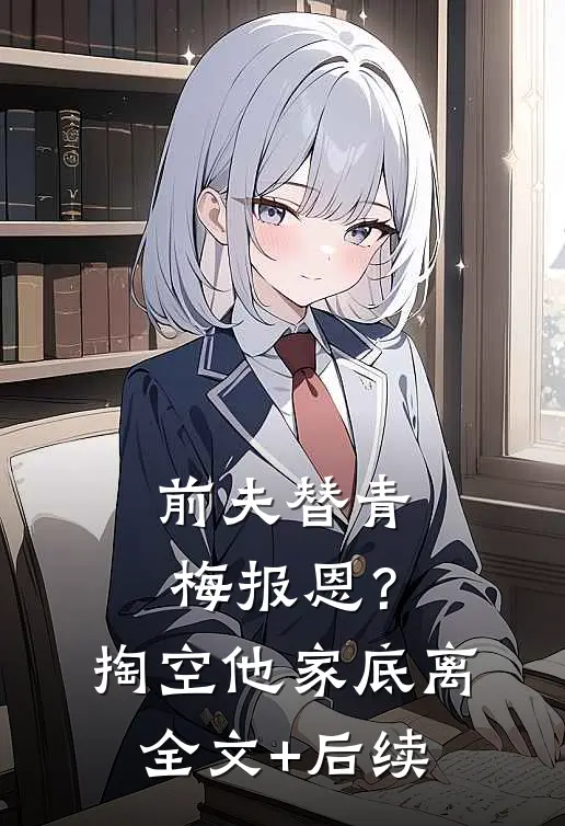 前夫替青梅报恩？掏空他家底，离全文+后续