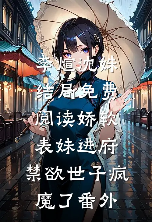 李煊沈姝结局免费阅读娇软表妹进府：禁欲世子疯魔了番外