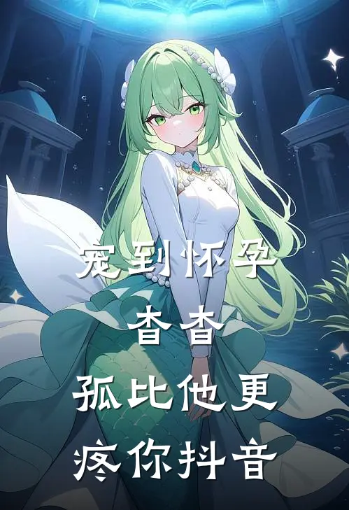 宠到怀孕，杳杳，孤比他更疼你抖音