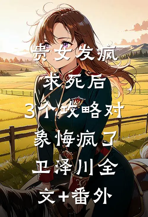 贵女发疯求死后，3个攻略对象悔疯了卫泽川全文+番外
