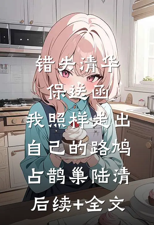 错失清华保送函，我照样走出自己的路鸠占鹊巢陆清后续+全文