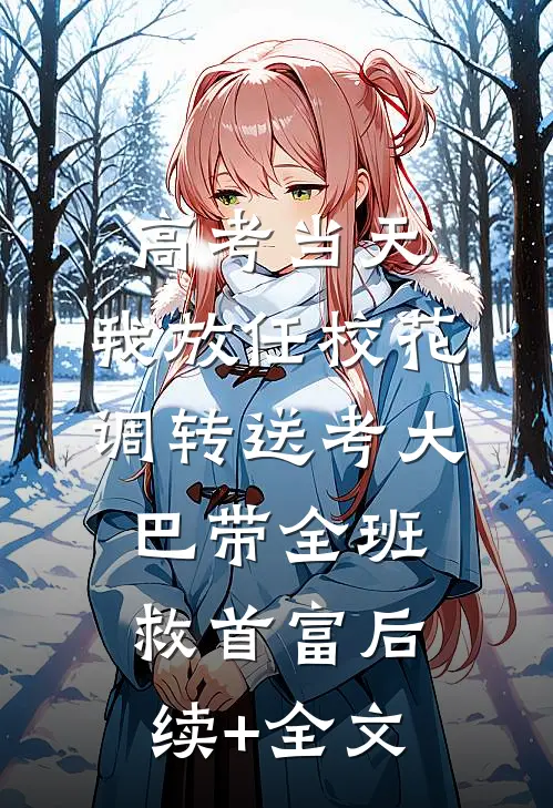 高考当天，我放任校花调转送考大巴带全班救首富后续+全文
