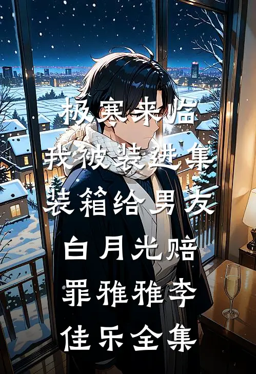 极寒来临，我被装进集装箱给男友白月光赔罪雅雅李佳乐 全集