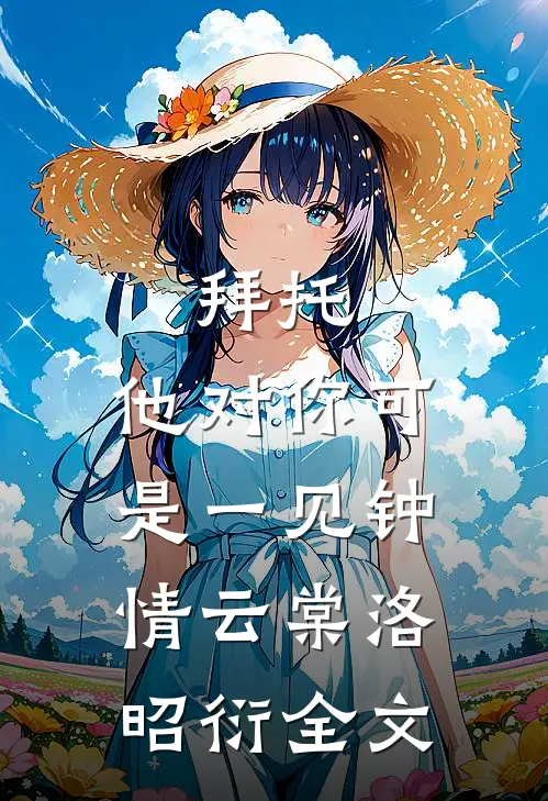 拜托，他对你可是一见钟情云棠洛昭衍全文