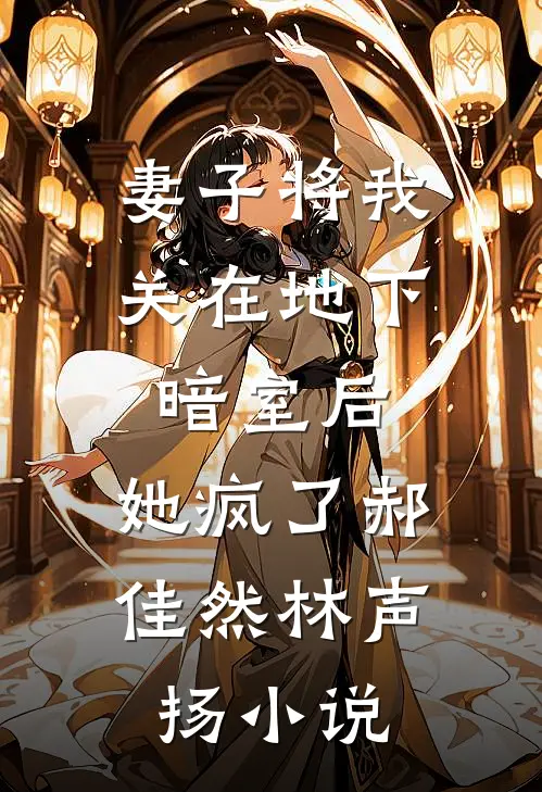 妻子将我关在地下暗室后，她疯了郝佳然林声扬小说