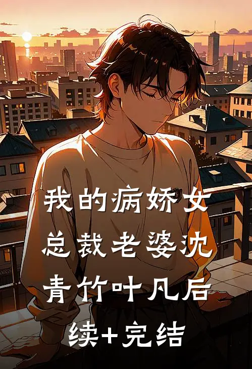 我的病娇女总裁老婆沈青竹叶凡后续+完结