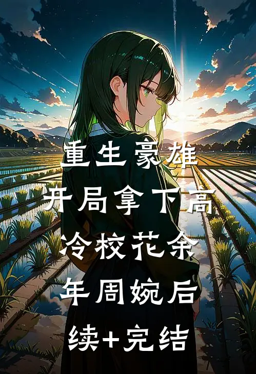 重生豪雄：开局拿下高冷校花余年周婉后续+完结