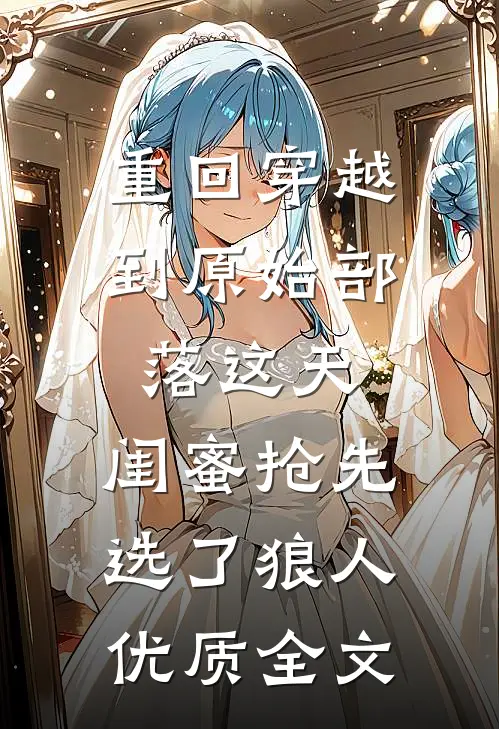 重回穿越到原始部落这天，闺蜜抢先选了狼人优质全文
