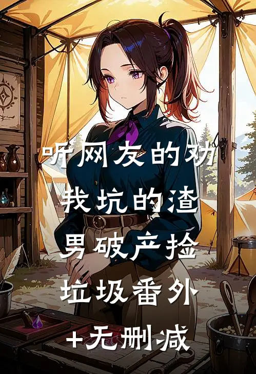 听网友的劝，我坑的渣男破产捡垃圾番外+无删减