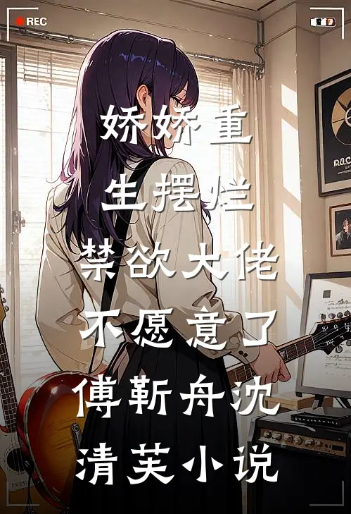 娇娇重生摆烂，禁欲大佬不愿意了傅靳舟沈清芙小说
