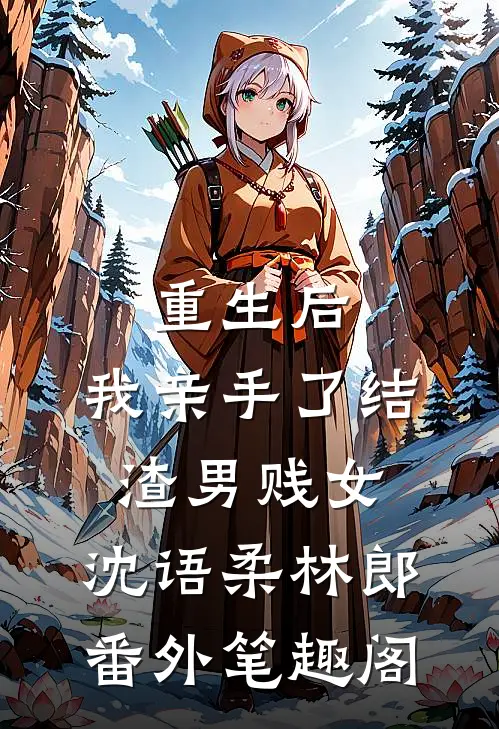 重生后，我亲手了结渣男贱女：沈语柔林郎番外笔趣阁
