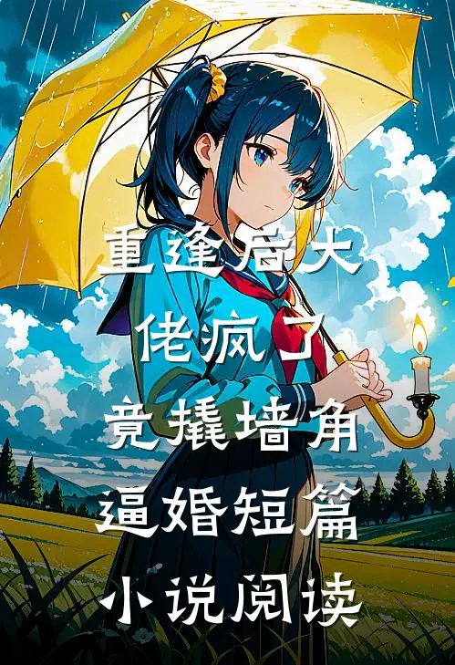 重逢后大佬疯了，竟撬墙角逼婚短篇小说阅读