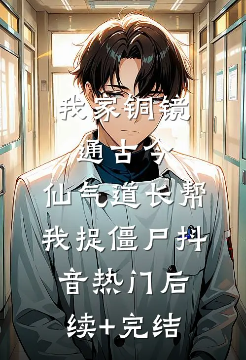 我家铜镜通古今：仙气道长帮我捉僵尸抖音热门后续+完结