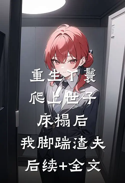 重生丫鬟：爬上世子床榻后，我脚踹渣夫后续+全文