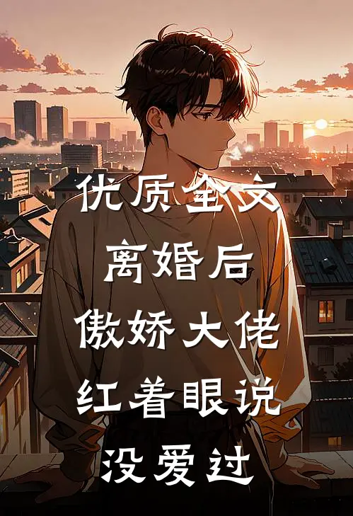 优质全文离婚后，傲娇大佬红着眼说没爱过