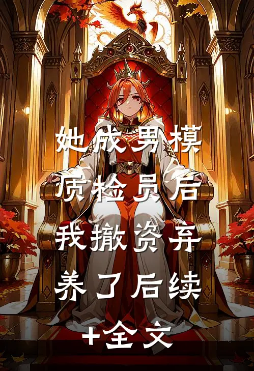 她成男模质检员后，我撤资弃养了后续+全文