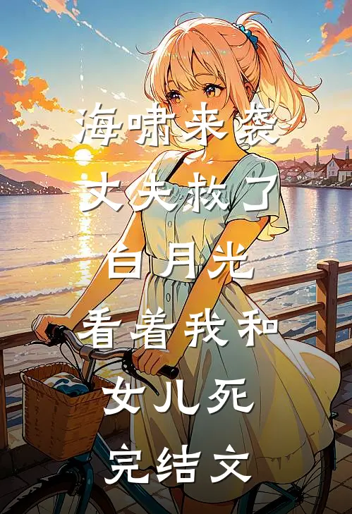 海啸来袭，丈夫救了白月光，看着我和女儿死。完结文
