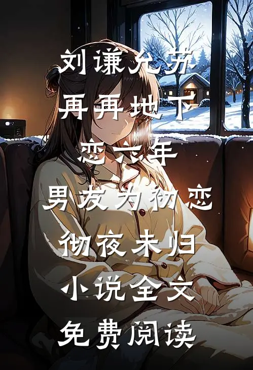 刘谦允苏再再地下恋六年，男友为初恋彻夜未归小说全文免费阅读