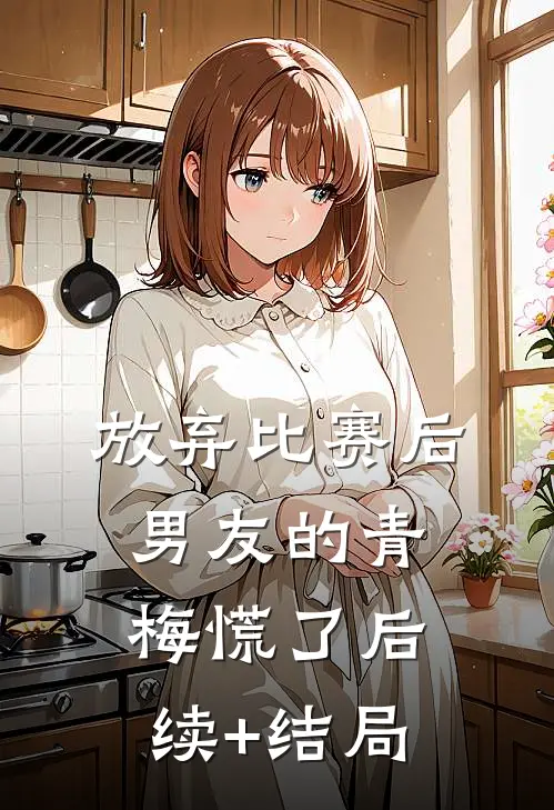 放弃比赛后，男友的青梅慌了后续+结局