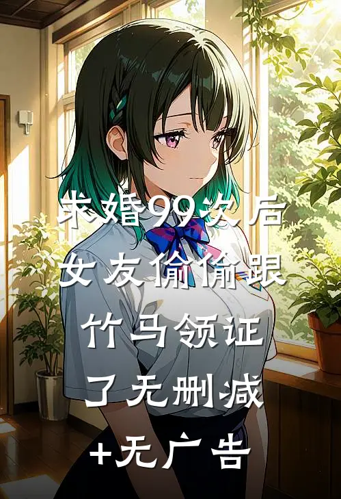求婚99次后，女友偷偷跟竹马领证了无删减+无广告