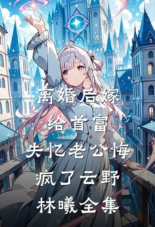 离婚后嫁给首富，失忆老公悔疯了云野林曦 全集