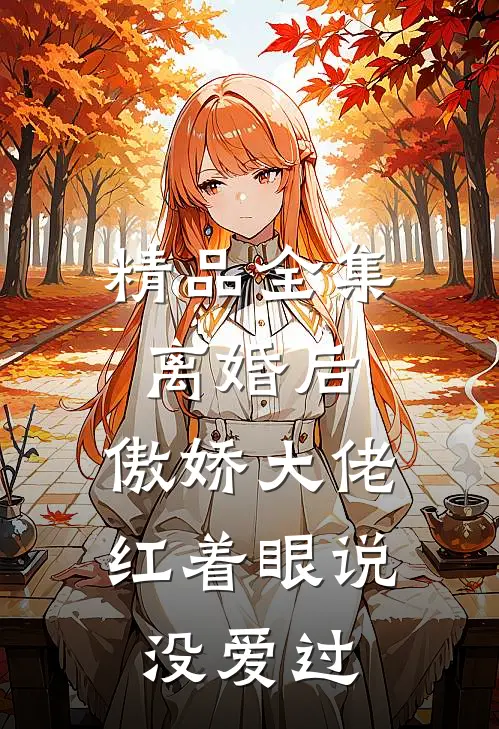 精品全集离婚后，傲娇大佬红着眼说没爱过