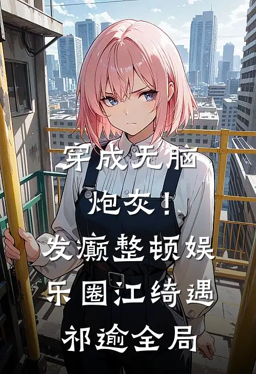 穿成无脑炮灰！发癫整顿娱乐圈江绮遇祁逾全局