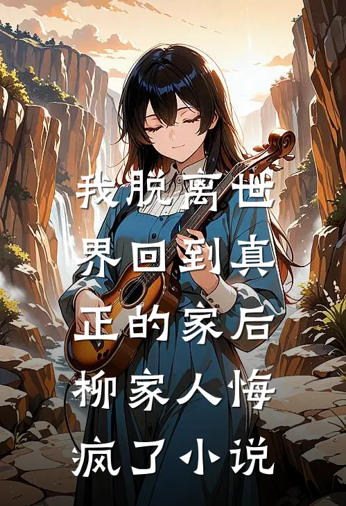 我脱离世界回到真正的家后,柳家人悔疯了免费阅读