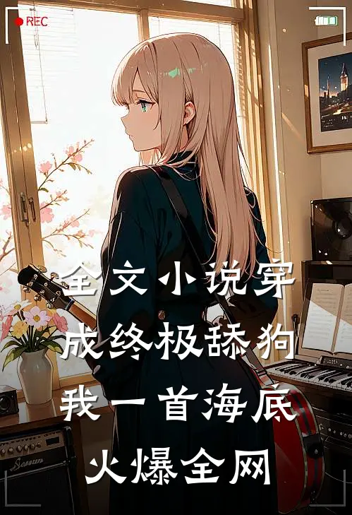 全文小说穿成终极舔狗，我一首海底火爆全网