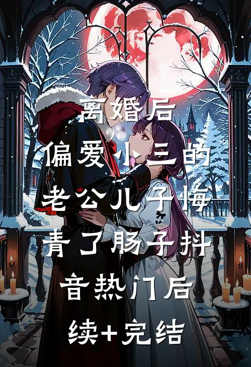 离婚后，偏爱小三的老公儿子悔青了肠子抖音热门后续+完结