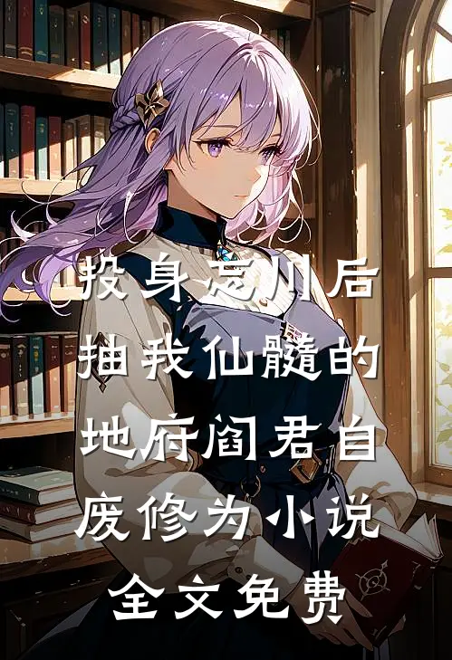 投身忘川后，抽我仙髓的地府阎君自废修为小说全文免费
