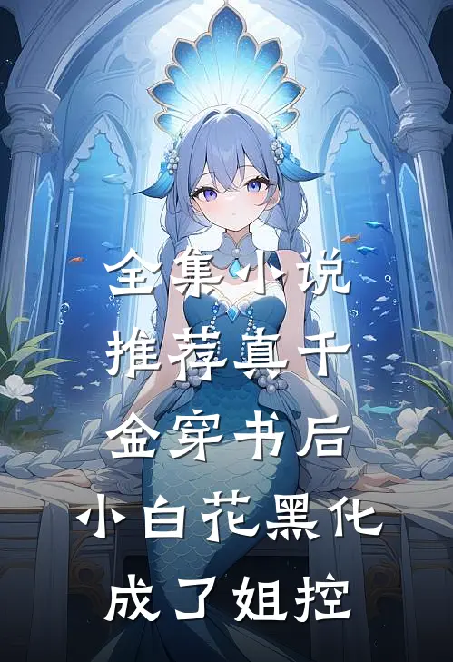 全集小说推荐真千金穿书后，小白花黑化成了姐控