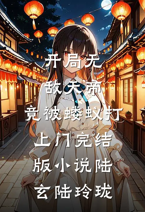 开局无敌天帝，竟被蝼蚁打上门完结版小说陆玄陆玲珑