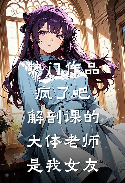 热门作品疯了吧，解剖课的大体老师是我女友