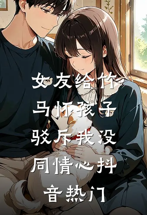 女友给竹马怀孩子，驳斥我没同情心抖音热门