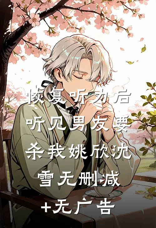 恢复听力后，听见男友要杀我姚欣沈雪无删减+无广告
