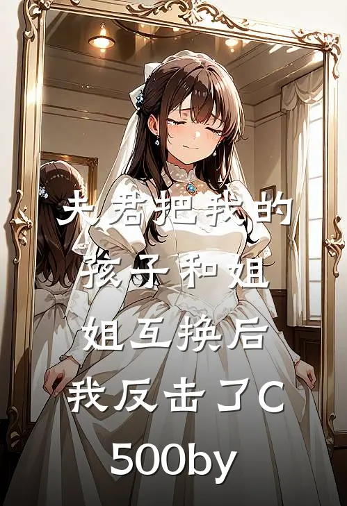 夫君把我的孩子和姐姐互换后，我反击了C500by