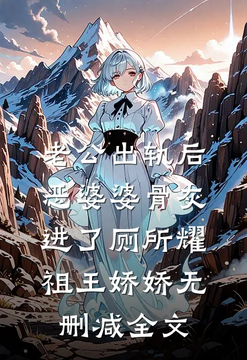 老公出轨后，恶婆婆骨灰进了厕所耀祖王娇娇无删减全文