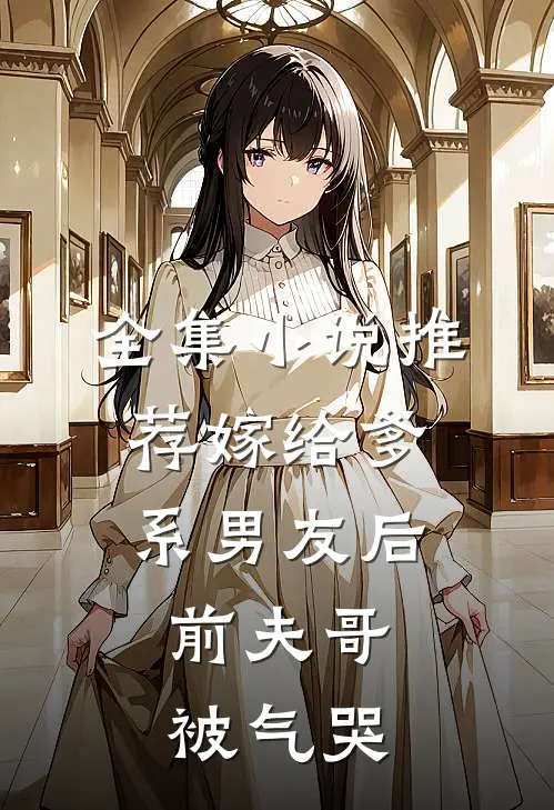 全集小说推荐嫁给爹系男友后，前夫哥被气哭