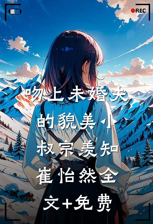 吻上未婚夫的貌美小叔宗羡知崔怡然全文+免费