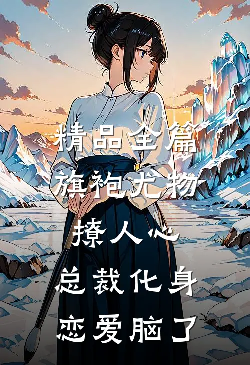 精品全篇旗袍尤物撩人心，总裁化身恋爱脑了