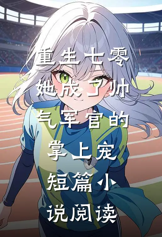 重生七零，她成了帅气军官的掌上宠短篇小说阅读