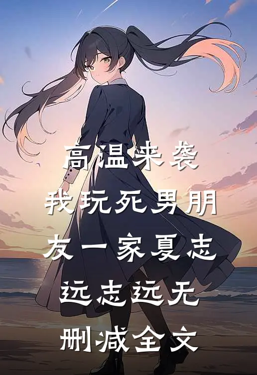 高温来袭，我玩死男朋友一家夏志远志远无删减全文